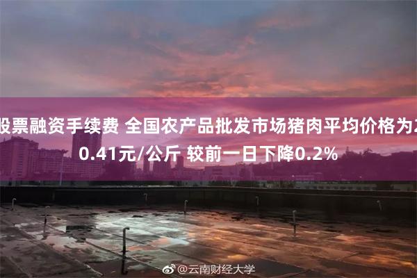 股票融资手续费 全国农产品批发市场猪肉平均价格为20.41元/公斤 较前一日下降0.2%