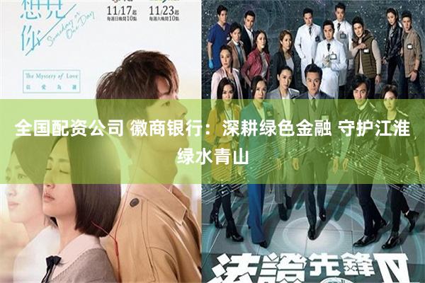 全国配资公司 徽商银行：深耕绿色金融 守护江淮绿水青山