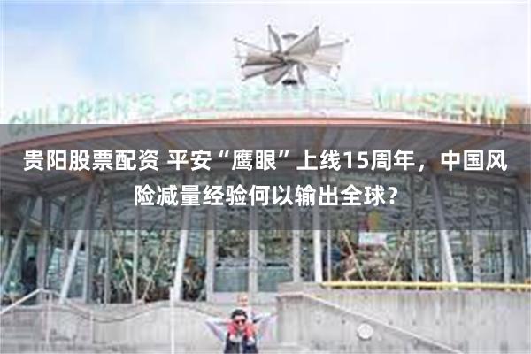 贵阳股票配资 平安“鹰眼”上线15周年，中国风险减量经验何以输出全球？