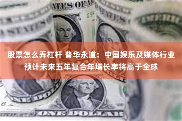 股票怎么弄杠杆 普华永道：中国娱乐及媒体行业预计未来五年复合年增长率将高于全球