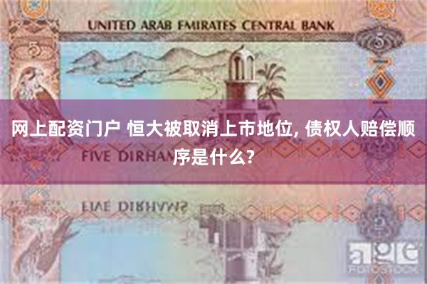 网上配资门户 恒大被取消上市地位, 债权人赔偿顺序是什么?