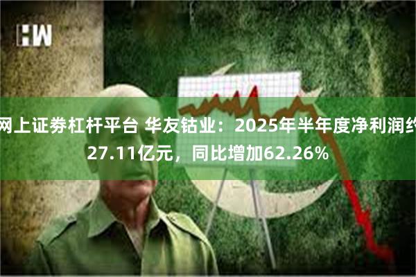 网上证劵杠杆平台 华友钴业：2025年半年度净利润约27.11亿元，同比增加62.26%