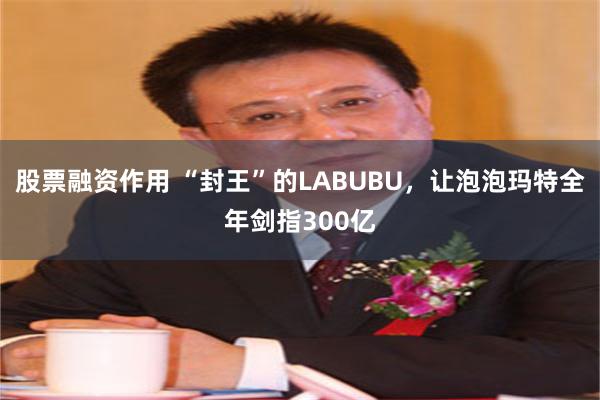 股票融资作用 “封王”的LABUBU，让泡泡玛特全年剑指300亿