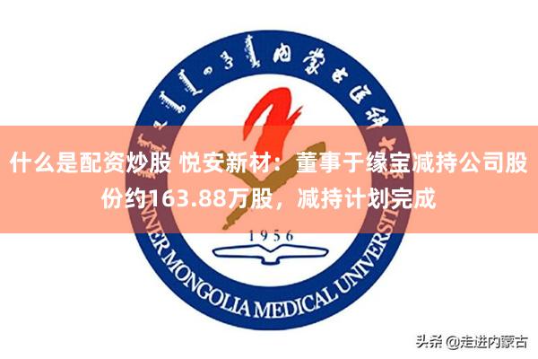 什么是配资炒股 悦安新材：董事于缘宝减持公司股份约163.88万股，减持计划完成