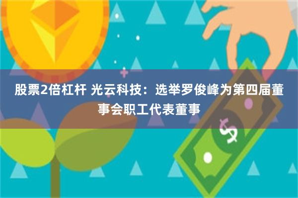 股票2倍杠杆 光云科技：选举罗俊峰为第四届董事会职工代表董事