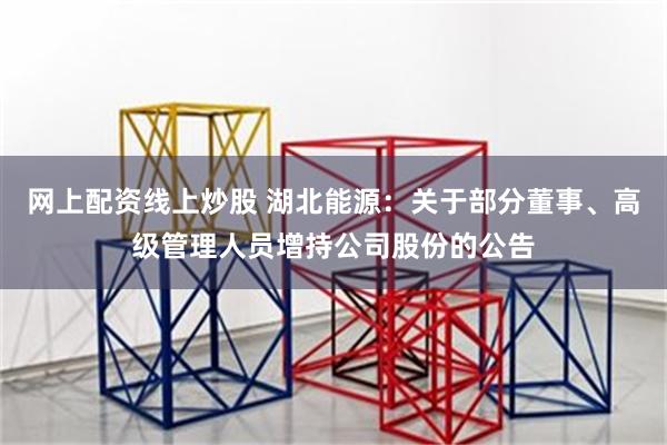网上配资线上炒股 湖北能源：关于部分董事、高级管理人员增持公司股份的公告