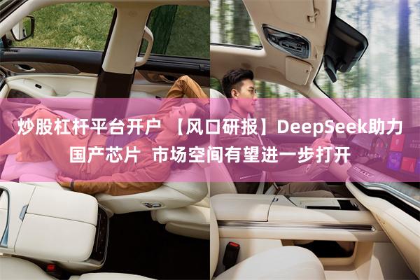 炒股杠杆平台开户 【风口研报】DeepSeek助力国产芯片  市场空间有望进一步打开