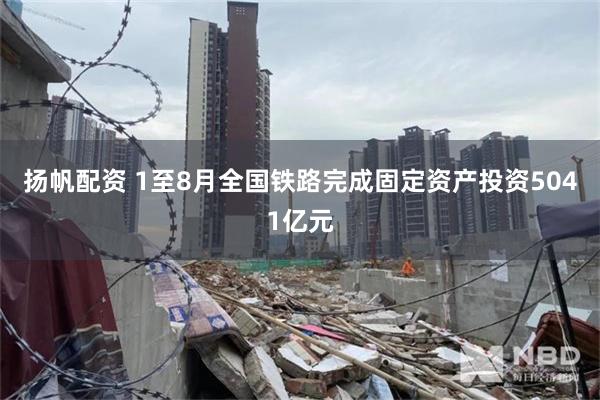 扬帆配资 1至8月全国铁路完成固定资产投资5041亿元