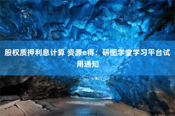 股权质押利息计算 资源e得：研图学堂学习平台试用通知
