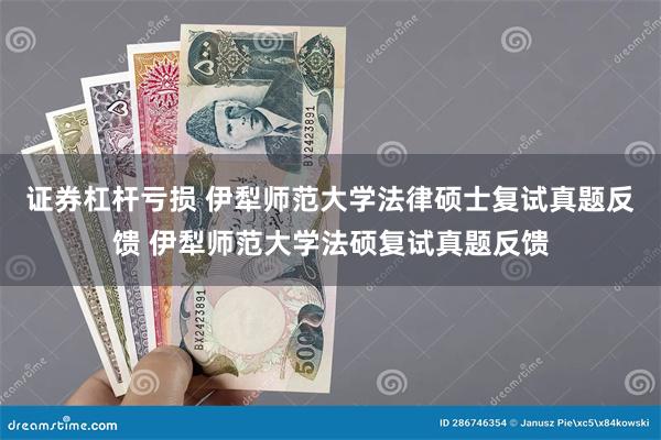 证券杠杆亏损 伊犁师范大学法律硕士复试真题反馈 伊犁师范大学法硕复试真题反馈