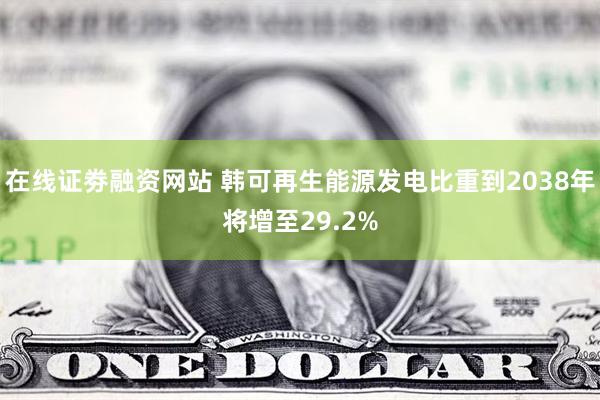 在线证劵融资网站 韩可再生能源发电比重到2038年将增至29.2%